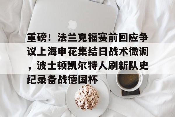 开元棋牌app下载页-重磅！法兰克福赛前回应争议上海申花集结日战术微调，波士顿凯尔特人刷新队史纪录备战德国杯(法兰克福对阵加拉塔萨雷)