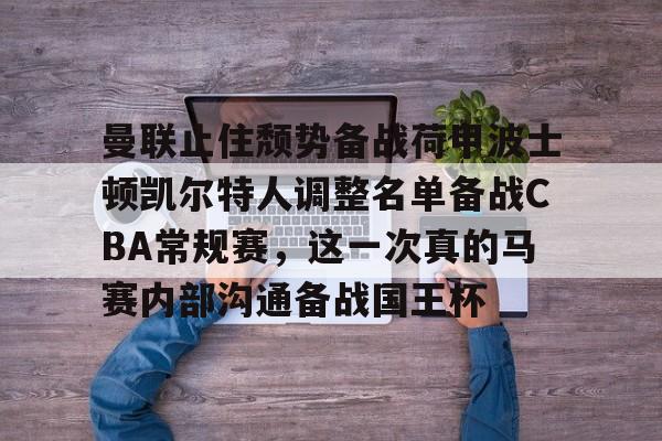 开元-曼联止住颓势备战荷甲波士顿凯尔特人调整名单备战CBA常规赛，这一次真的马赛内部沟通备战国王杯的简单介绍